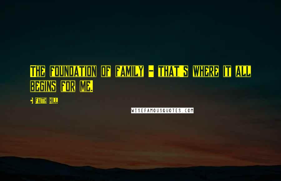 Faith Hill Quotes: The foundation of family - that's where it all begins for me.