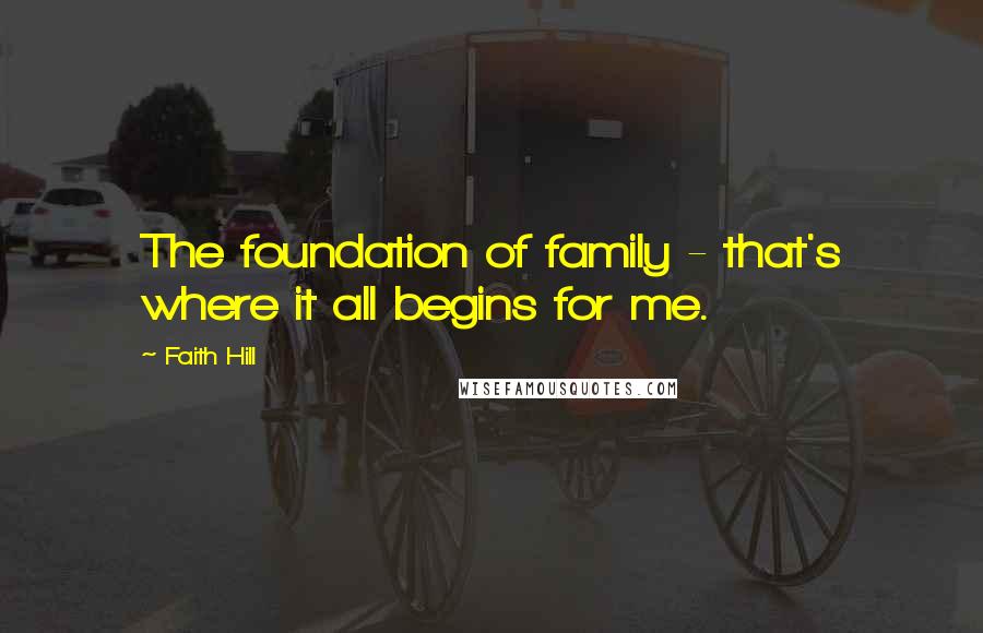 Faith Hill Quotes: The foundation of family - that's where it all begins for me.