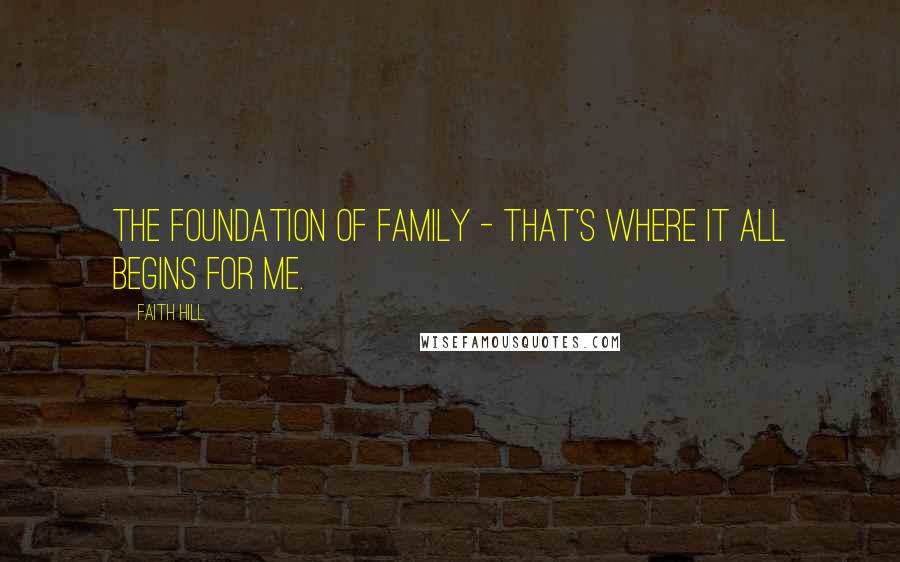 Faith Hill Quotes: The foundation of family - that's where it all begins for me.