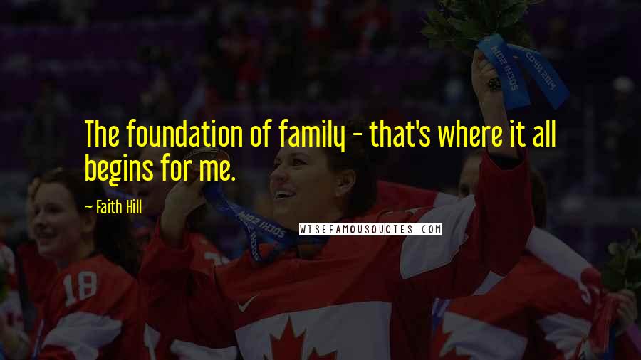 Faith Hill Quotes: The foundation of family - that's where it all begins for me.