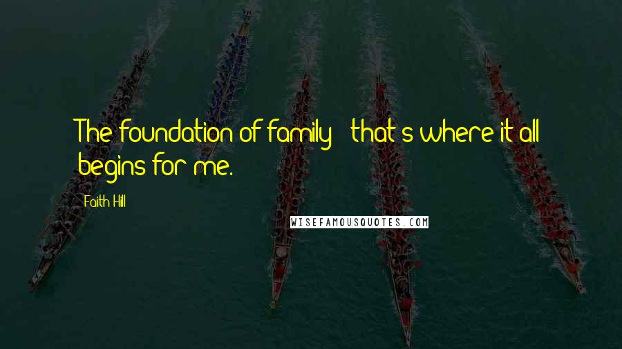Faith Hill Quotes: The foundation of family - that's where it all begins for me.