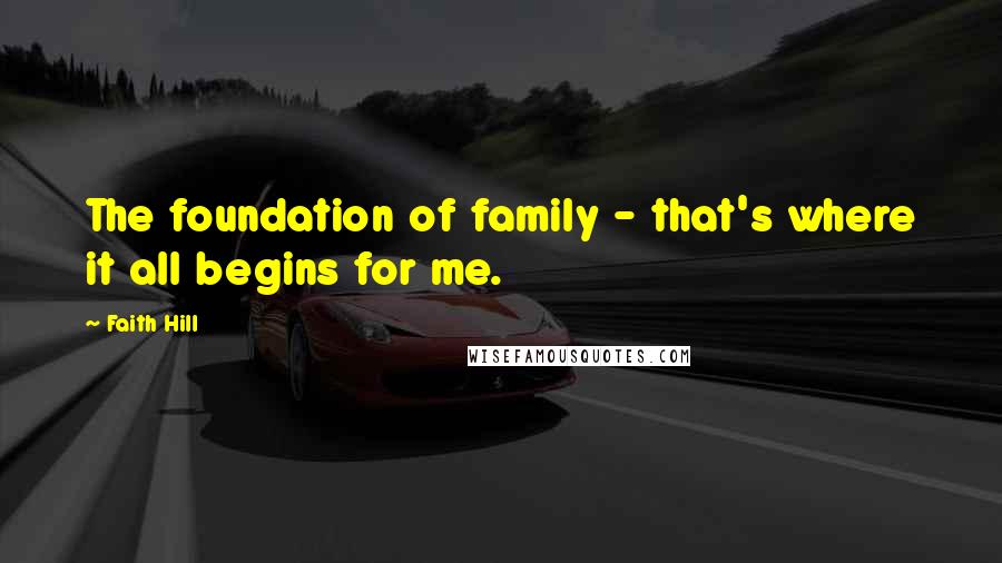 Faith Hill Quotes: The foundation of family - that's where it all begins for me.