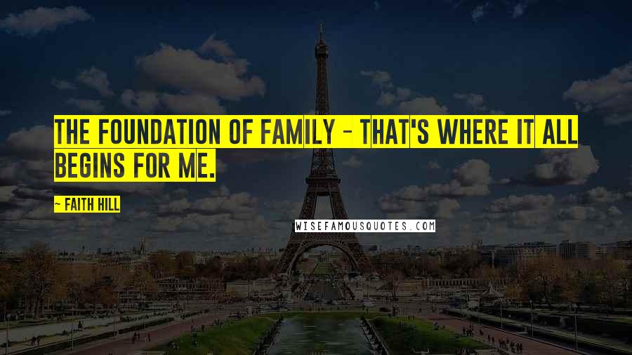 Faith Hill Quotes: The foundation of family - that's where it all begins for me.