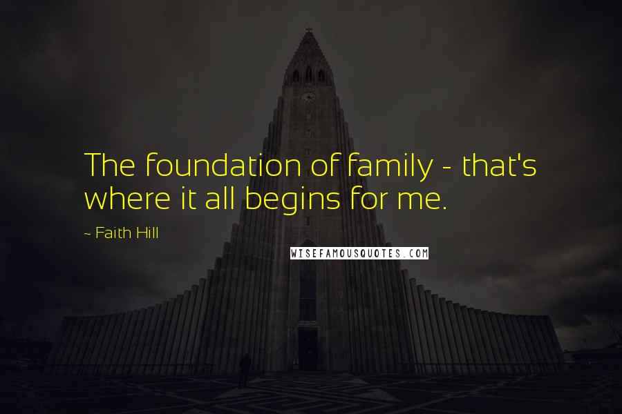 Faith Hill Quotes: The foundation of family - that's where it all begins for me.