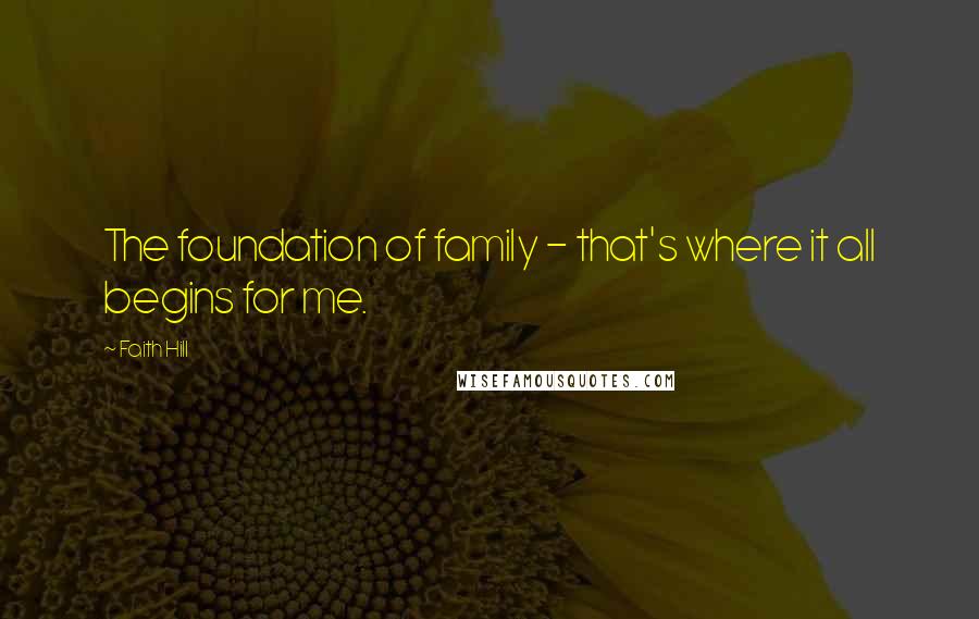 Faith Hill Quotes: The foundation of family - that's where it all begins for me.