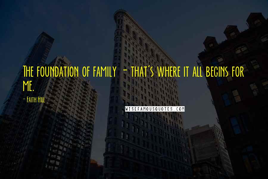 Faith Hill Quotes: The foundation of family - that's where it all begins for me.
