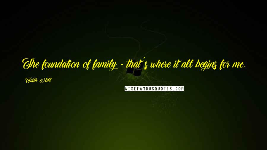 Faith Hill Quotes: The foundation of family - that's where it all begins for me.