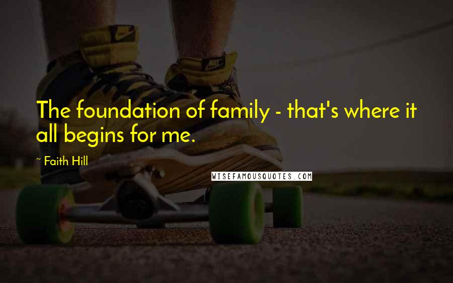 Faith Hill Quotes: The foundation of family - that's where it all begins for me.