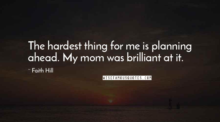 Faith Hill Quotes: The hardest thing for me is planning ahead. My mom was brilliant at it.
