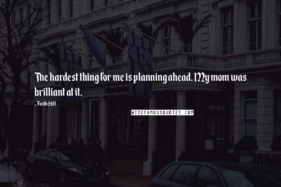 Faith Hill Quotes: The hardest thing for me is planning ahead. My mom was brilliant at it.