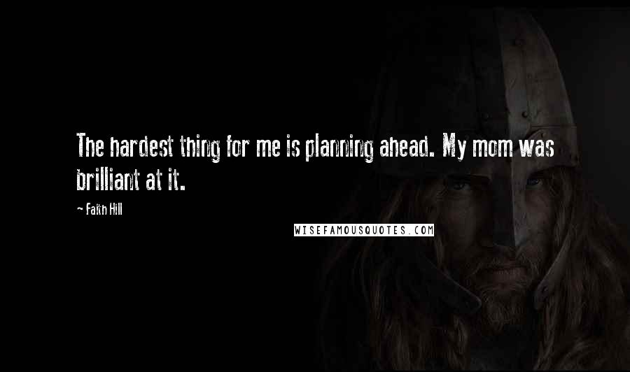 Faith Hill Quotes: The hardest thing for me is planning ahead. My mom was brilliant at it.