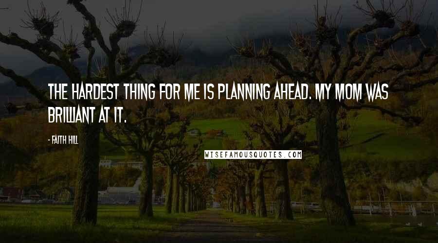 Faith Hill Quotes: The hardest thing for me is planning ahead. My mom was brilliant at it.