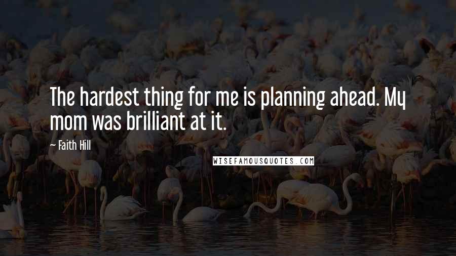 Faith Hill Quotes: The hardest thing for me is planning ahead. My mom was brilliant at it.