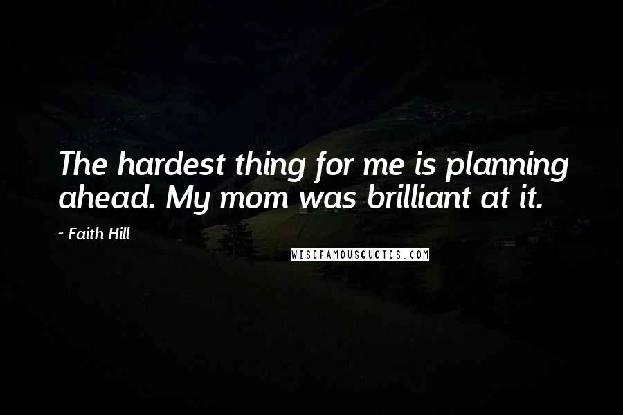 Faith Hill Quotes: The hardest thing for me is planning ahead. My mom was brilliant at it.
