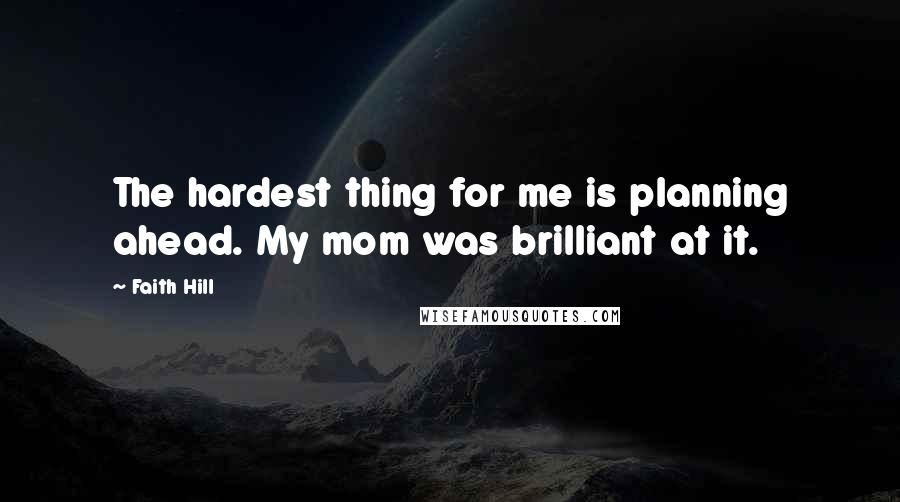 Faith Hill Quotes: The hardest thing for me is planning ahead. My mom was brilliant at it.