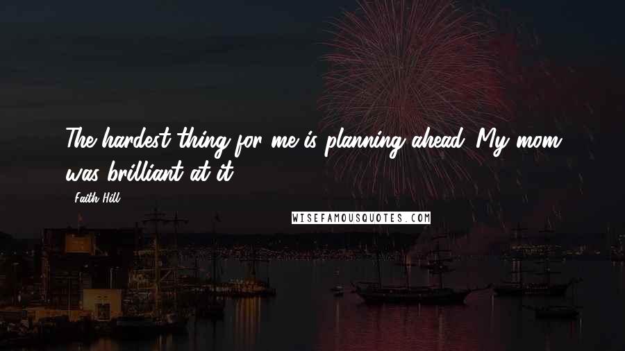 Faith Hill Quotes: The hardest thing for me is planning ahead. My mom was brilliant at it.