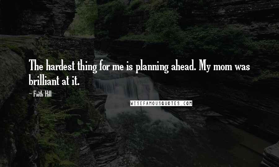 Faith Hill Quotes: The hardest thing for me is planning ahead. My mom was brilliant at it.