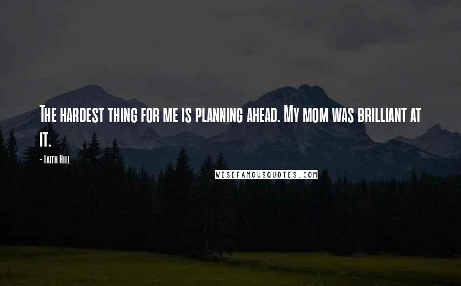Faith Hill Quotes: The hardest thing for me is planning ahead. My mom was brilliant at it.