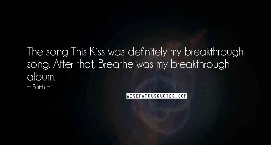 Faith Hill Quotes: The song This Kiss was definitely my breakthrough song. After that, Breathe was my breakthrough album.