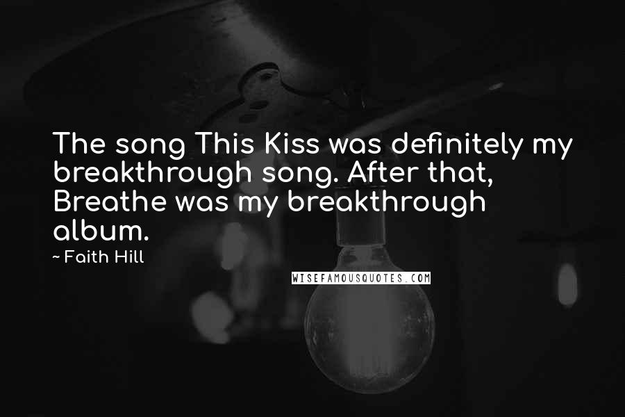 Faith Hill Quotes: The song This Kiss was definitely my breakthrough song. After that, Breathe was my breakthrough album.