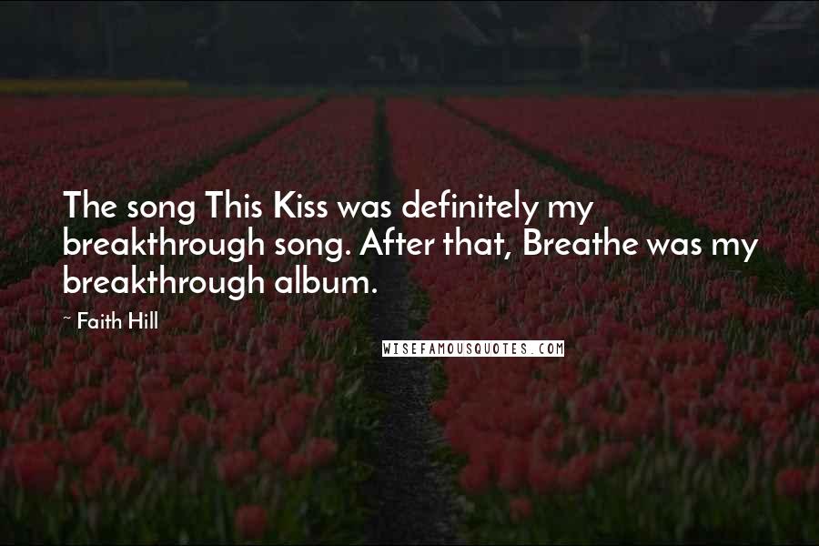 Faith Hill Quotes: The song This Kiss was definitely my breakthrough song. After that, Breathe was my breakthrough album.