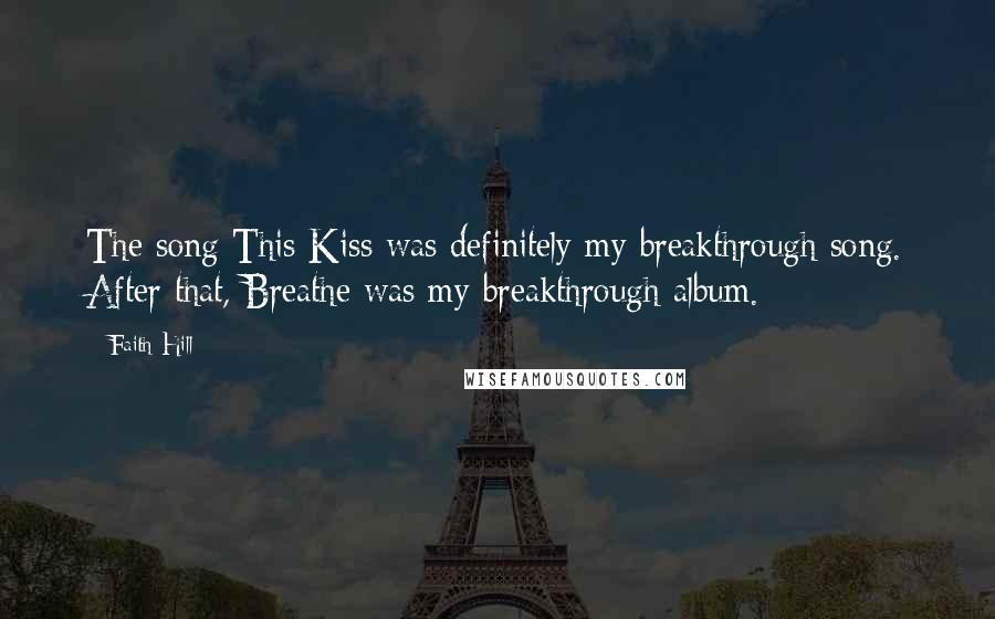Faith Hill Quotes: The song This Kiss was definitely my breakthrough song. After that, Breathe was my breakthrough album.