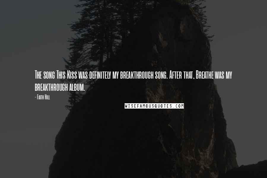 Faith Hill Quotes: The song This Kiss was definitely my breakthrough song. After that, Breathe was my breakthrough album.