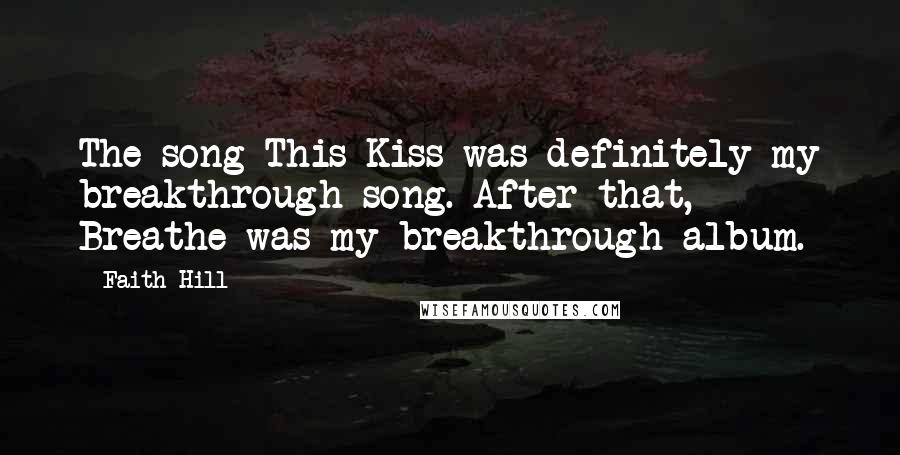 Faith Hill Quotes: The song This Kiss was definitely my breakthrough song. After that, Breathe was my breakthrough album.