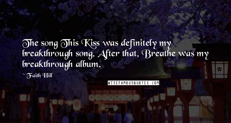 Faith Hill Quotes: The song This Kiss was definitely my breakthrough song. After that, Breathe was my breakthrough album.
