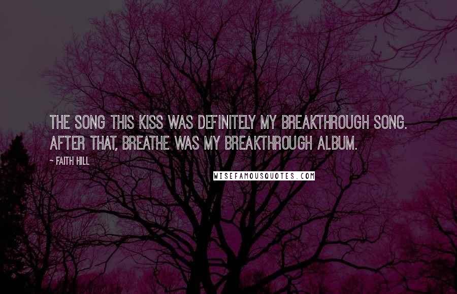 Faith Hill Quotes: The song This Kiss was definitely my breakthrough song. After that, Breathe was my breakthrough album.