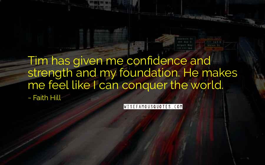 Faith Hill Quotes: Tim has given me confidence and strength and my foundation. He makes me feel like I can conquer the world.