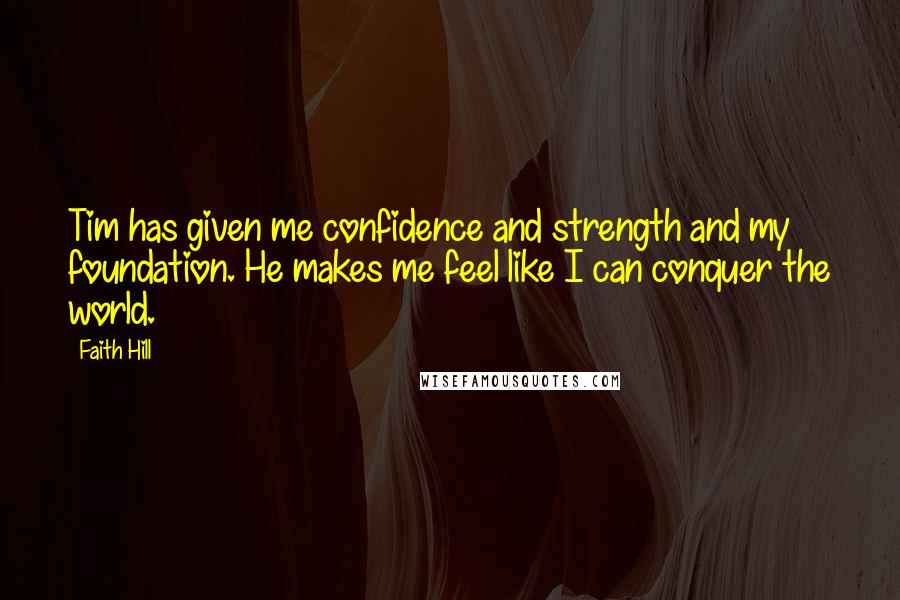 Faith Hill Quotes: Tim has given me confidence and strength and my foundation. He makes me feel like I can conquer the world.