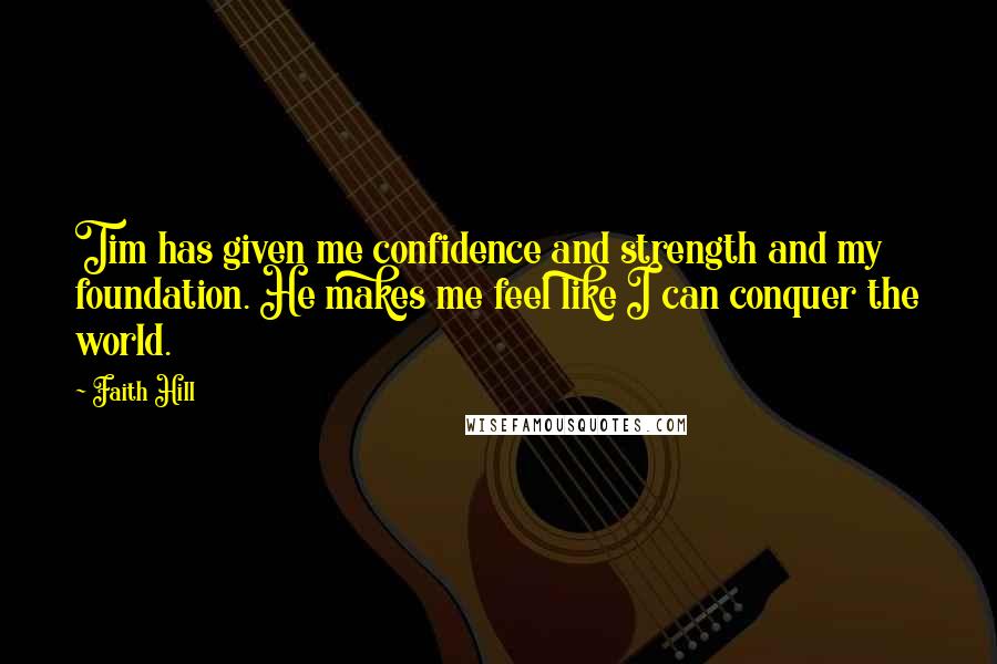 Faith Hill Quotes: Tim has given me confidence and strength and my foundation. He makes me feel like I can conquer the world.