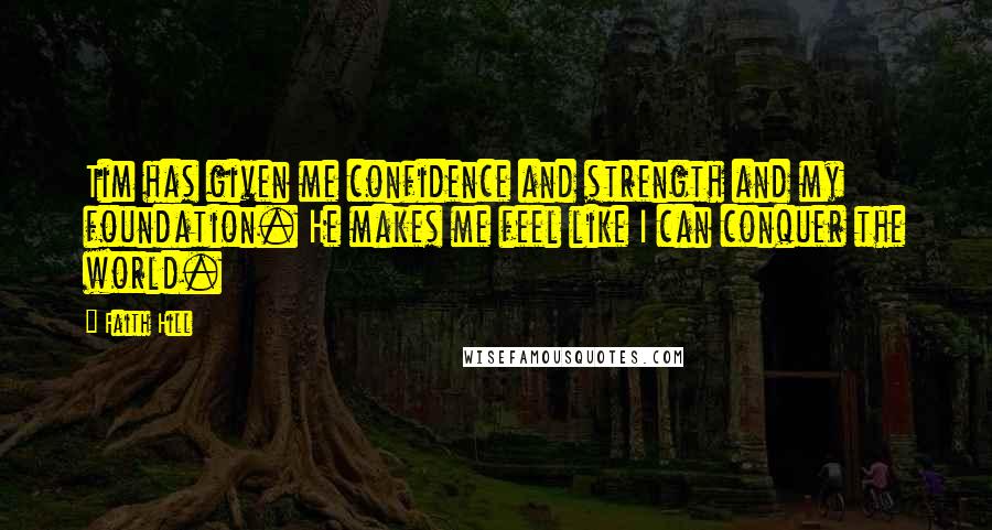 Faith Hill Quotes: Tim has given me confidence and strength and my foundation. He makes me feel like I can conquer the world.