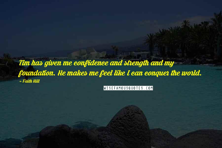 Faith Hill Quotes: Tim has given me confidence and strength and my foundation. He makes me feel like I can conquer the world.