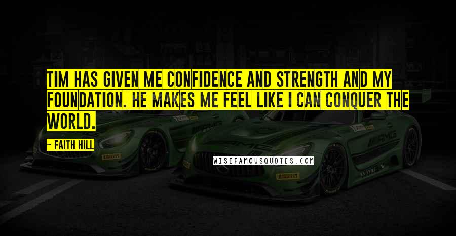 Faith Hill Quotes: Tim has given me confidence and strength and my foundation. He makes me feel like I can conquer the world.