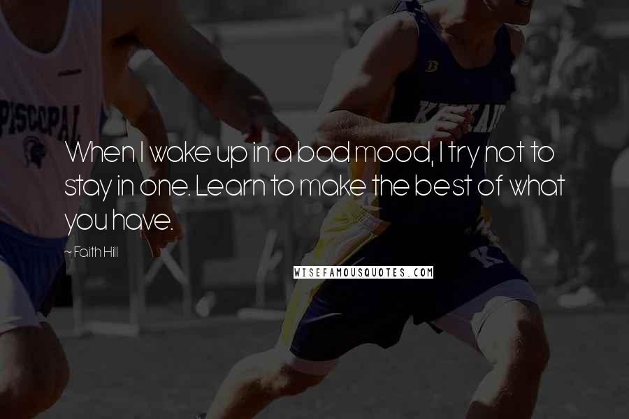 Faith Hill Quotes: When I wake up in a bad mood, I try not to stay in one. Learn to make the best of what you have.