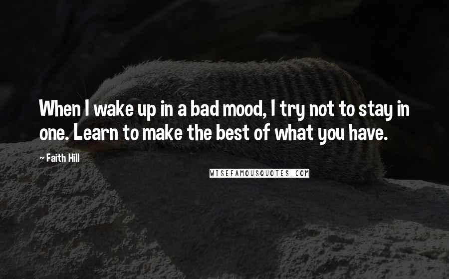 Faith Hill Quotes: When I wake up in a bad mood, I try not to stay in one. Learn to make the best of what you have.