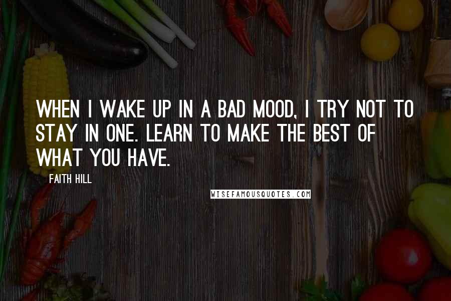Faith Hill Quotes: When I wake up in a bad mood, I try not to stay in one. Learn to make the best of what you have.