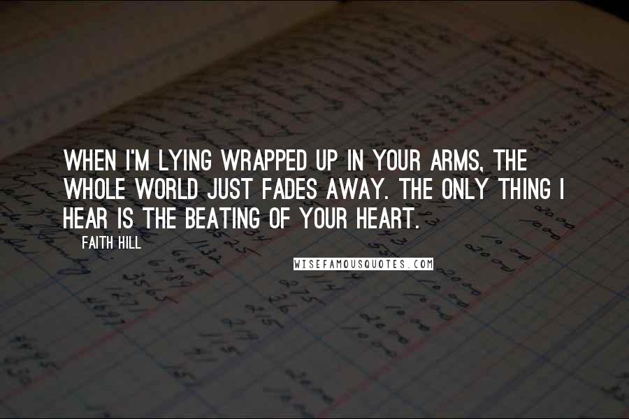 Faith Hill Quotes: When I'm lying wrapped up in your arms, the whole world just fades away. The only thing I hear is the beating of your heart.