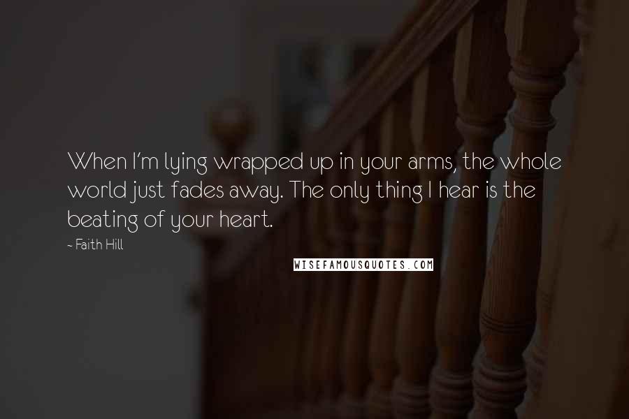 Faith Hill Quotes: When I'm lying wrapped up in your arms, the whole world just fades away. The only thing I hear is the beating of your heart.