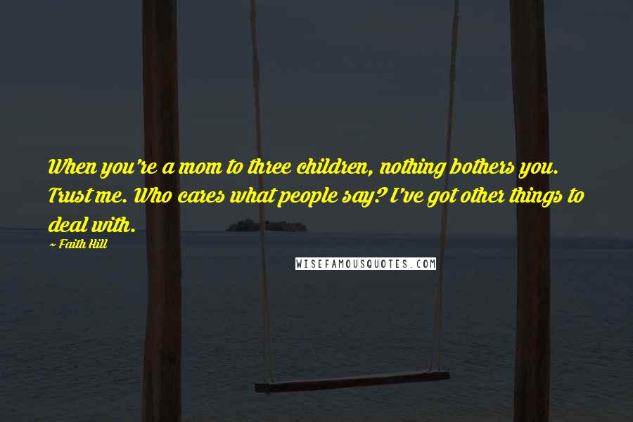 Faith Hill Quotes: When you're a mom to three children, nothing bothers you. Trust me. Who cares what people say? I've got other things to deal with.