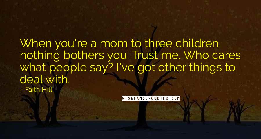 Faith Hill Quotes: When you're a mom to three children, nothing bothers you. Trust me. Who cares what people say? I've got other things to deal with.