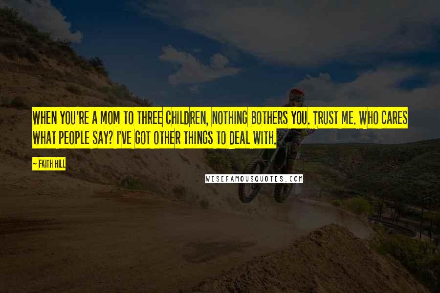 Faith Hill Quotes: When you're a mom to three children, nothing bothers you. Trust me. Who cares what people say? I've got other things to deal with.