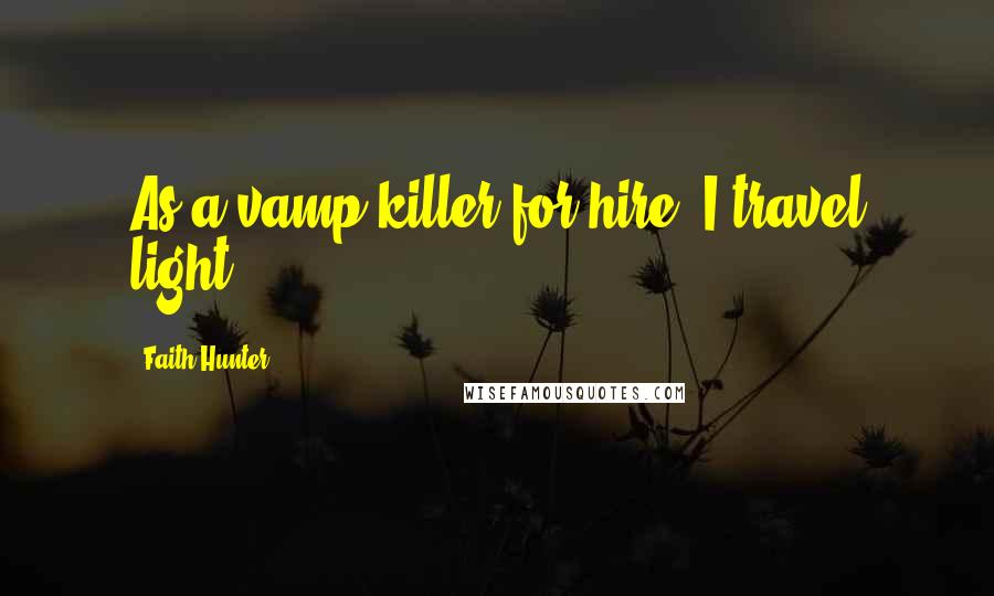 Faith Hunter Quotes: As a vamp killer for hire, I travel light.
