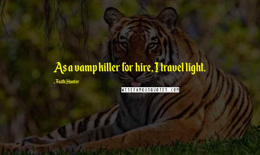 Faith Hunter Quotes: As a vamp killer for hire, I travel light.