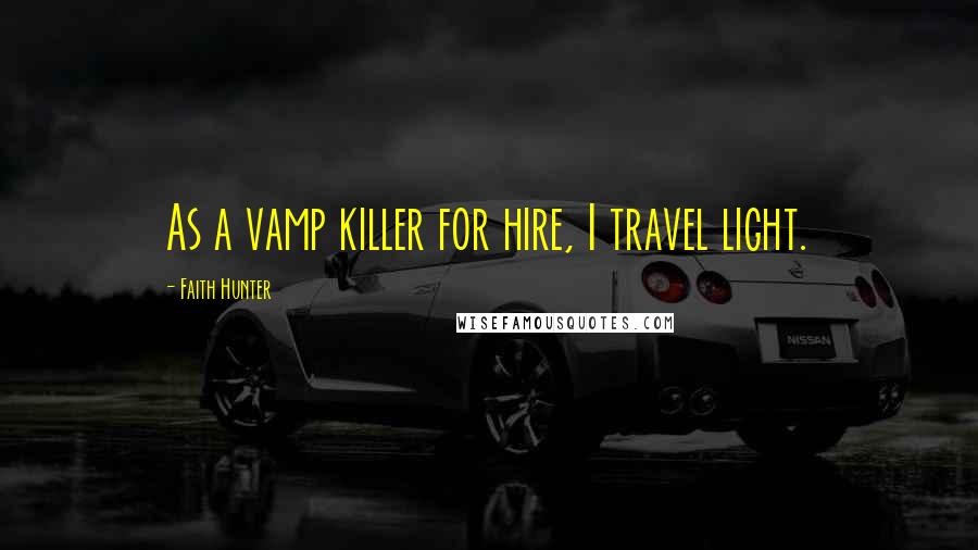 Faith Hunter Quotes: As a vamp killer for hire, I travel light.