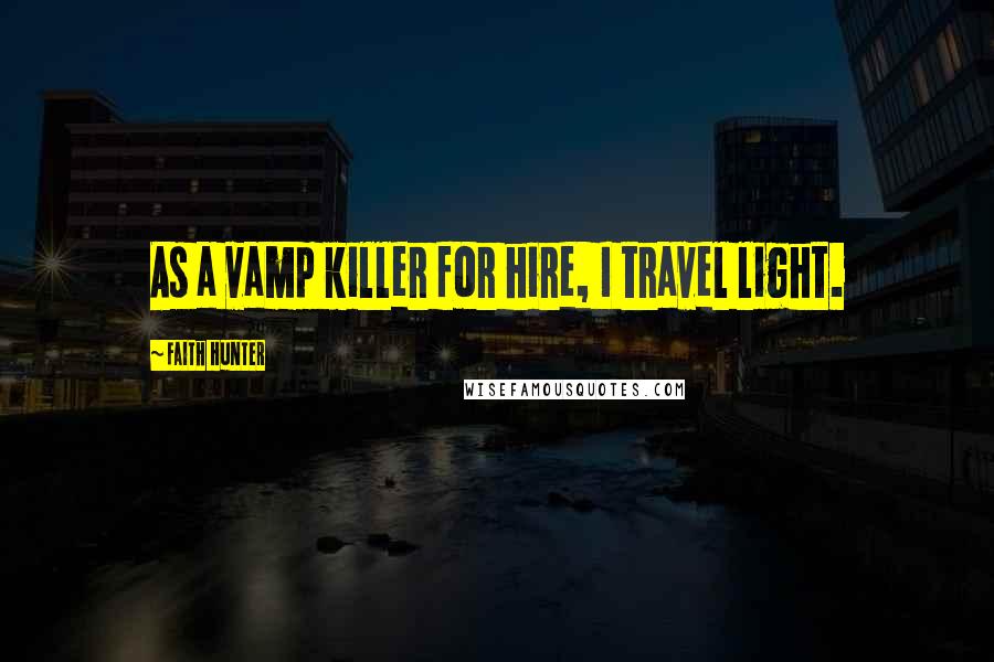 Faith Hunter Quotes: As a vamp killer for hire, I travel light.