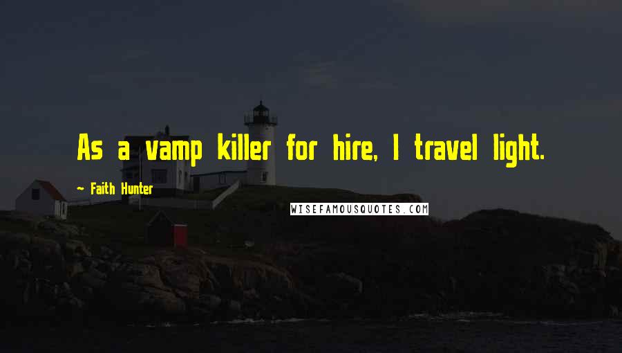 Faith Hunter Quotes: As a vamp killer for hire, I travel light.