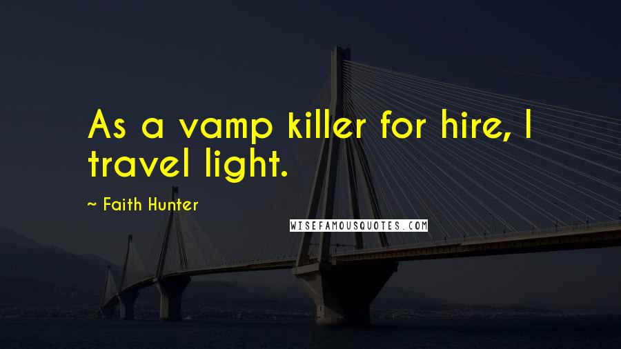Faith Hunter Quotes: As a vamp killer for hire, I travel light.
